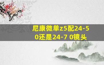 尼康微单z5配24-50还是24-7 0镜头